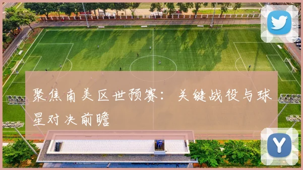 聚焦南美区世预赛：关键战役与球星对决前瞻