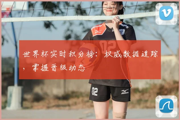 世界杯实时积分榜：权威数据追踪，掌握晋级动态