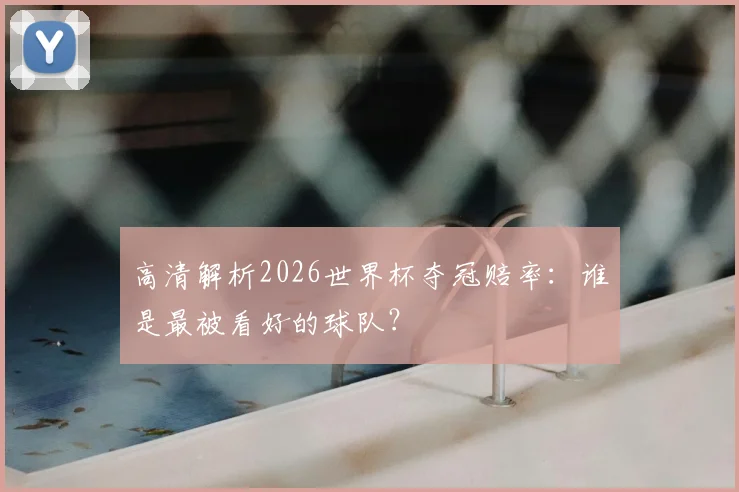 高清解析2026世界杯夺冠赔率：谁是最被看好的球队？