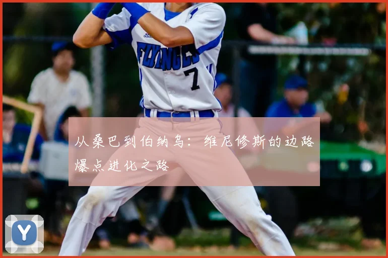 从桑巴到伯纳乌:维尼修斯的边路爆点进化之路