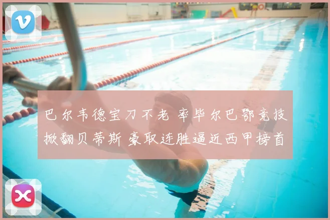 巴尔韦德宝刀不老 率毕尔巴鄂竞技掀翻贝蒂斯 豪取连胜逼近西甲榜首