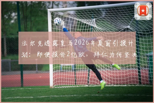 法尔克透露皇马2026年夏窗引援计划：即便报价2亿欧，拜仁为何坚决拒绝出售奥利塞？球员潜力与转会博弈深度解析