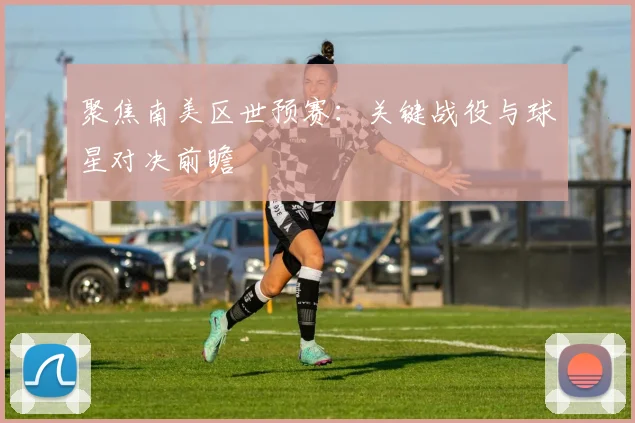 聚焦南美区世预赛：关键战役与球星对决前瞻