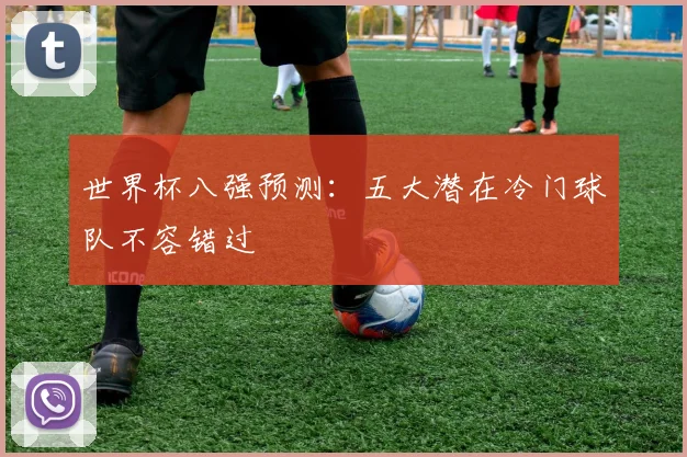 世界杯八强预测：五大潜在冷门球队不容错过
