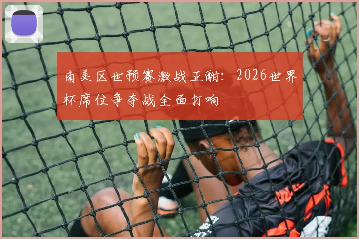 南美区世预赛激战正酣：2026世界杯席位争夺战全面打响