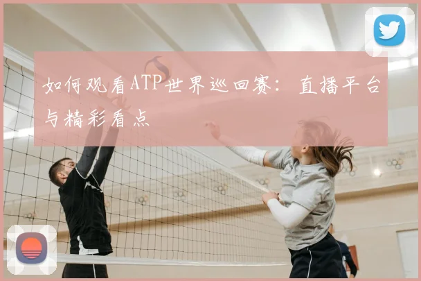 如何观看ATP世界巡回赛：直播平台与精彩看点