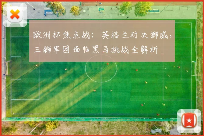 欧洲杯焦点战：英格兰对决挪威，三狮军团面临黑马挑战全解析