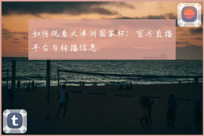 如何观看大洋洲国家杯：官方直播平台与转播信息