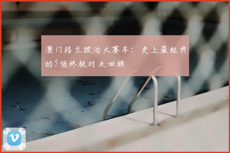 澳门格兰披治大赛车：史上最经典的5场终极对决回顾