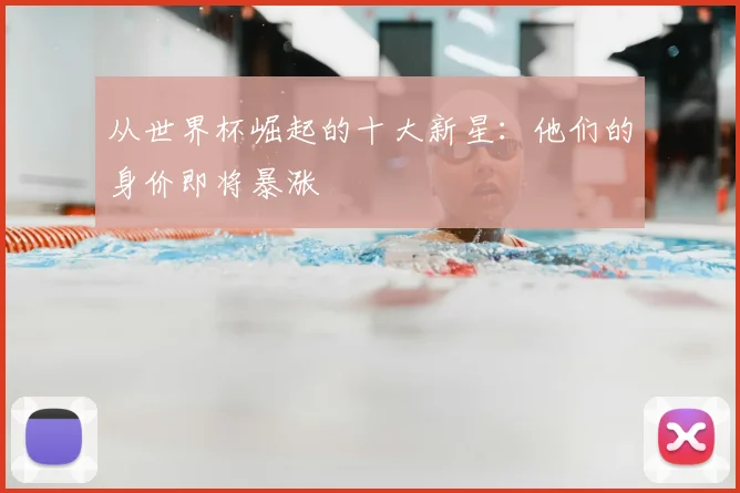 从世界杯崛起的十大新星：他们的身价即将暴涨