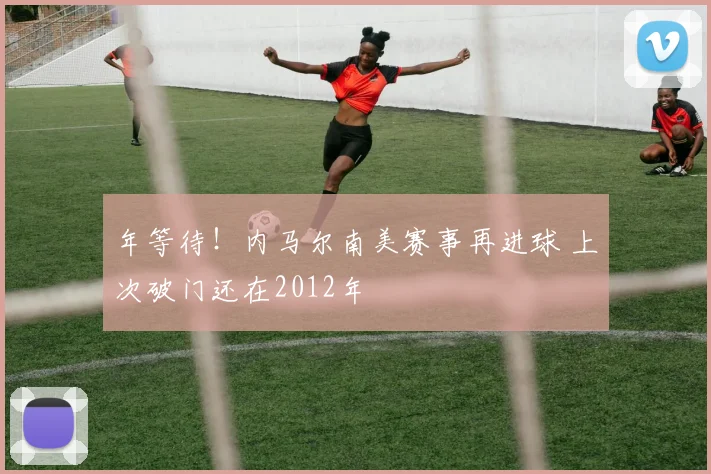 年等待！内马尔南美赛事再进球 上次破门还在2012年