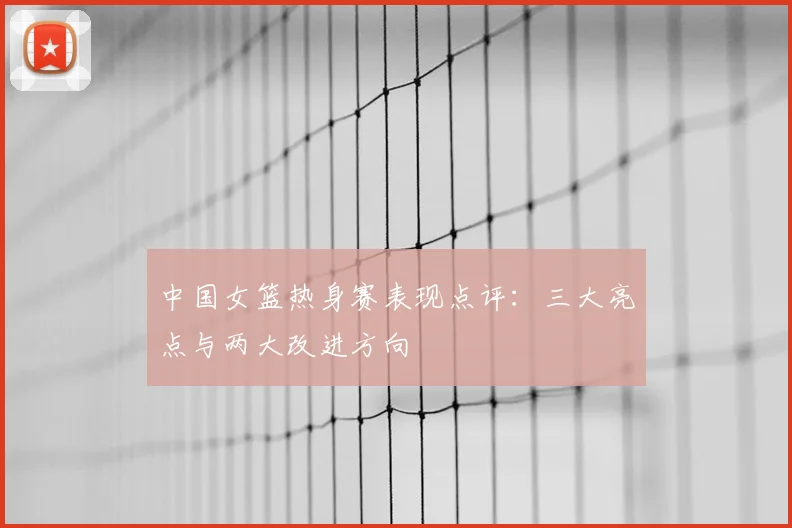 中国女篮热身赛表现点评：三大亮点与两大改进方向