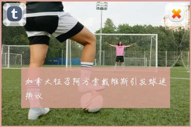 加拿大征召阿方索戴维斯引发球迷热议