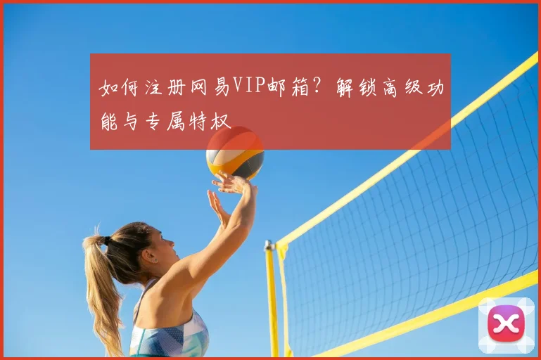 如何注册网易VIP邮箱？解锁高级功能与专属特权
