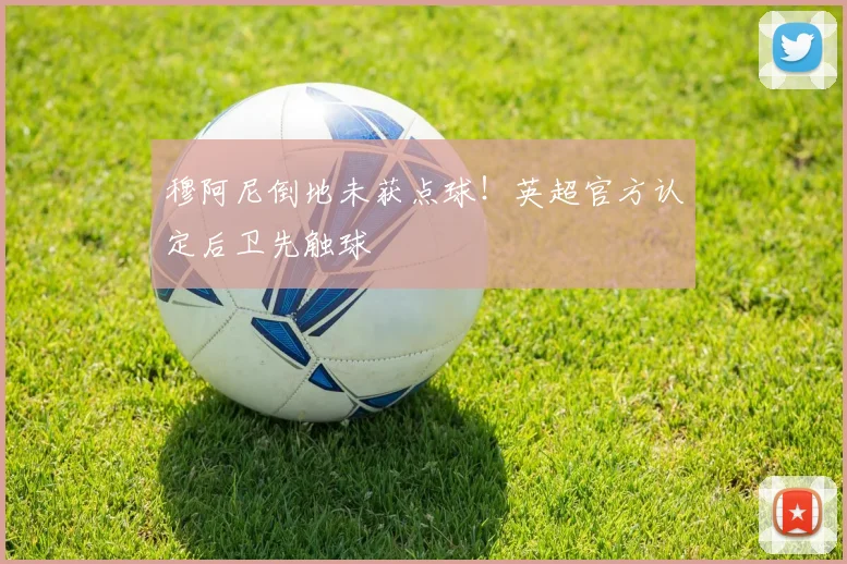 穆阿尼倒地未获点球！英超官方认定后卫先触球