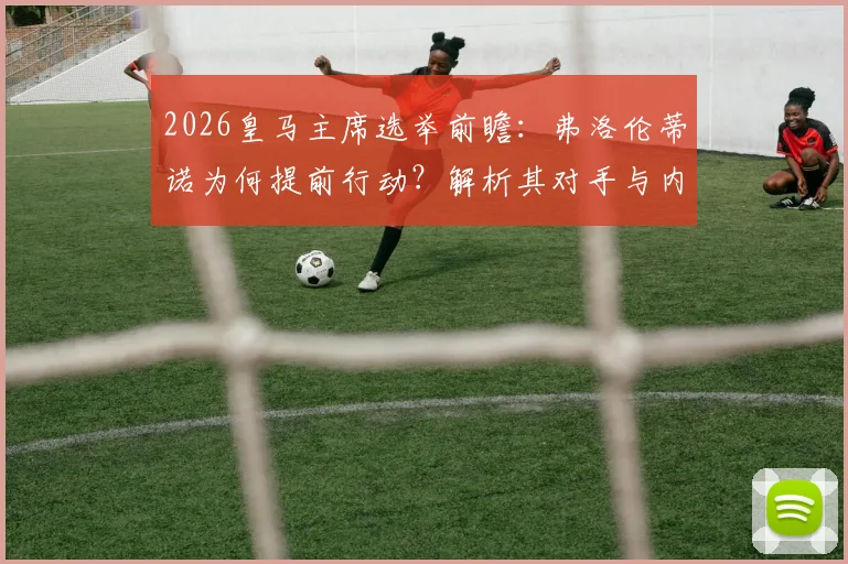 2026皇马主席选举前瞻：弗洛伦蒂诺为何提前行动？解析其对手与内部权力格局