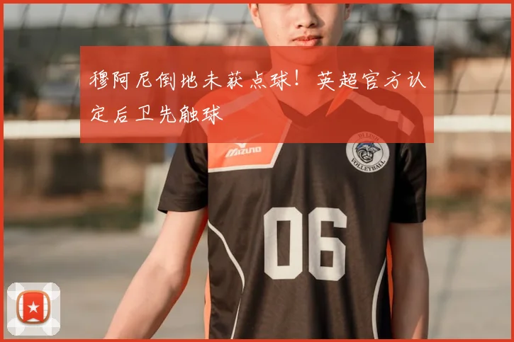 穆阿尼倒地未获点球！英超官方认定后卫先触球