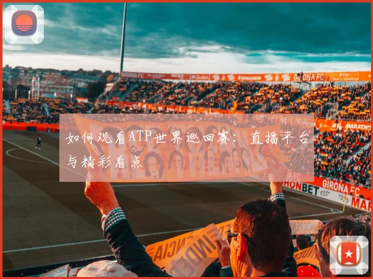 如何观看ATP世界巡回赛：直播平台与精彩看点