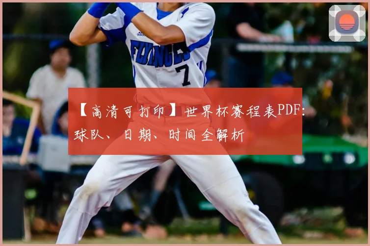 【高清可打印】世界杯赛程表PDF：球队、日期、时间全解析