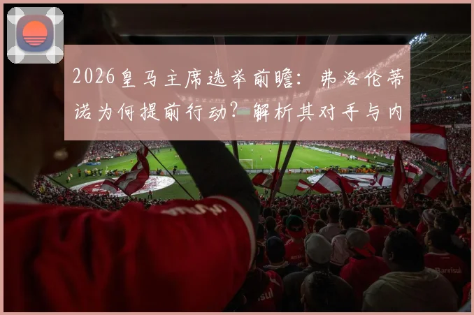 2026皇马主席选举前瞻：弗洛伦蒂诺为何提前行动？解析其对手与内部权力格局