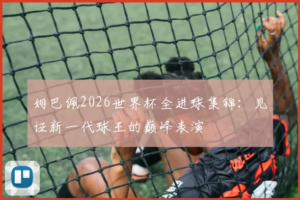 姆巴佩2026世界杯全进球集锦：见证新一代球王的巅峰表演