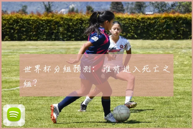 世界杯分组预测：谁将进入死亡之组？