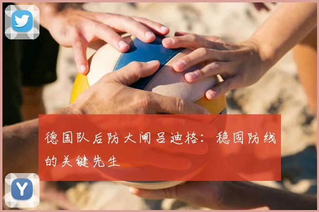 德国队后防大闸吕迪格：稳固防线的关键先生