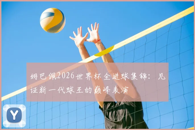 姆巴佩2026世界杯全进球集锦：见证新一代球王的巅峰表演