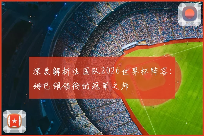深度解析法国队2026世界杯阵容:姆巴佩领衔的冠军之师
