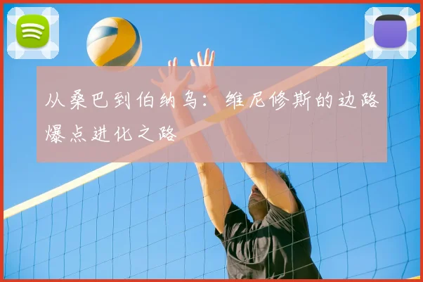 从桑巴到伯纳乌：维尼修斯的边路爆点进化之路